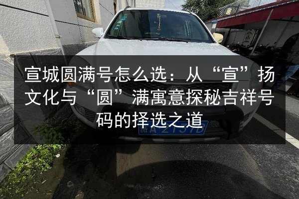 宣城圆满号怎么选:从“宣”扬文化与“圆”满寓意探秘吉祥号码的择选之道 第3张 宣城圆满号怎么选:从“宣”扬文化与“圆”满寓意探秘吉祥号码的择选之道 第3张
