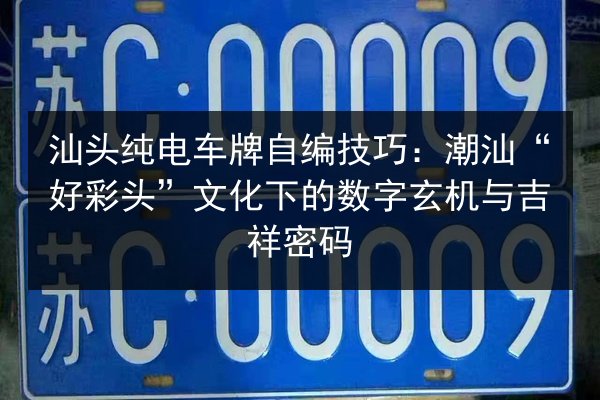 汕头纯电车牌自编技巧:潮汕“好彩头”文化下的数字玄机与吉祥密码 第2张 汕头纯电车牌自编技巧:潮汕“好彩头”文化下的数字玄机与吉祥密码 第2张
