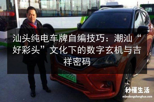 汕头纯电车牌自编技巧:潮汕“好彩头”文化下的数字玄机与吉祥密码 第3张 汕头纯电车牌自编技巧:潮汕“好彩头”文化下的数字玄机与吉祥密码 第3张