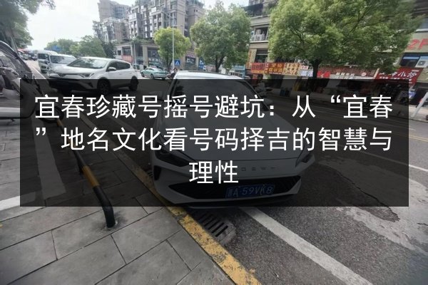 宜春珍藏号摇号避坑：从“宜春”地名文化看号码择吉的智慧与理性