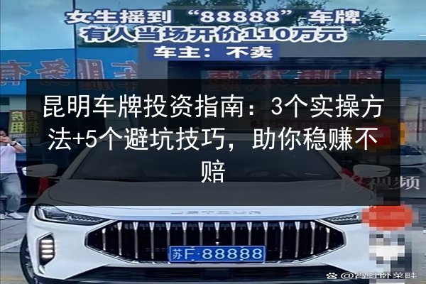 昆明车牌投资指南：3个实操方法+5个避坑技巧，助你稳赚不赔 第1张