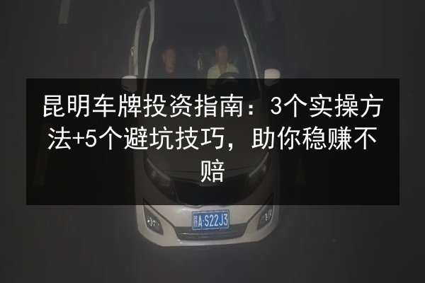 昆明车牌投资指南：3个实操方法+5个避坑技巧，助你稳赚不赔 第2张