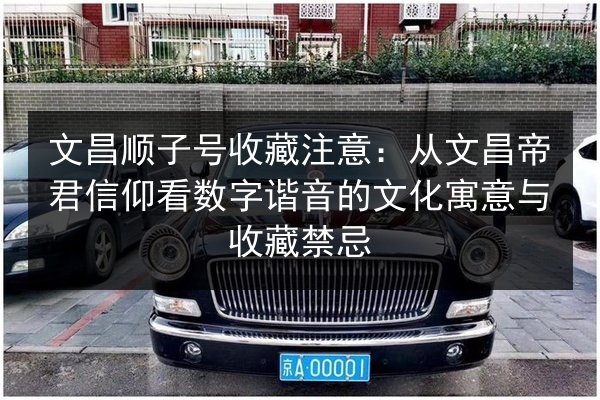 文昌顺子号收藏注意：从文昌帝君信仰看数字谐音的文化寓意与收藏禁忌