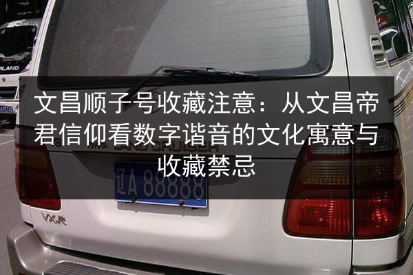 文昌顺子号收藏注意：从文昌帝君信仰看数字谐音的文化寓意与收藏禁忌 第3张