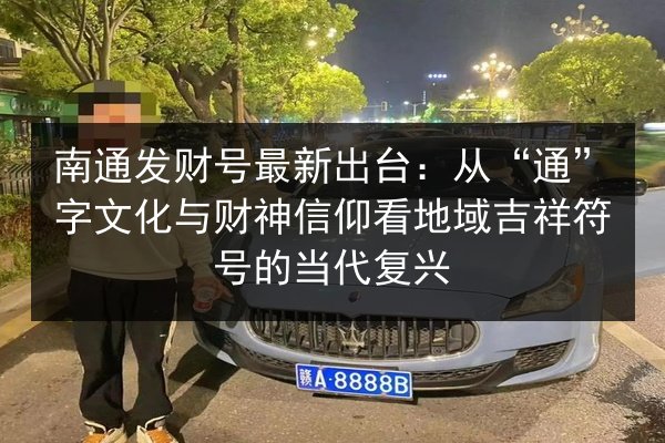 南通发财号最新出台:从“通”字文化与财神信仰看地域吉祥符号的当代复兴 第1张 南通发财号最新出台:从“通”字文化与财神信仰看地域吉祥符号的当代复兴 第1张