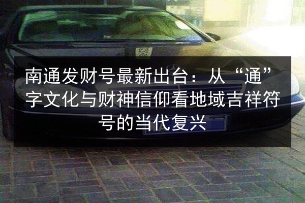 南通发财号最新出台:从“通”字文化与财神信仰看地域吉祥符号的当代复兴 第2张 南通发财号最新出台:从“通”字文化与财神信仰看地域吉祥符号的当代复兴 第2张