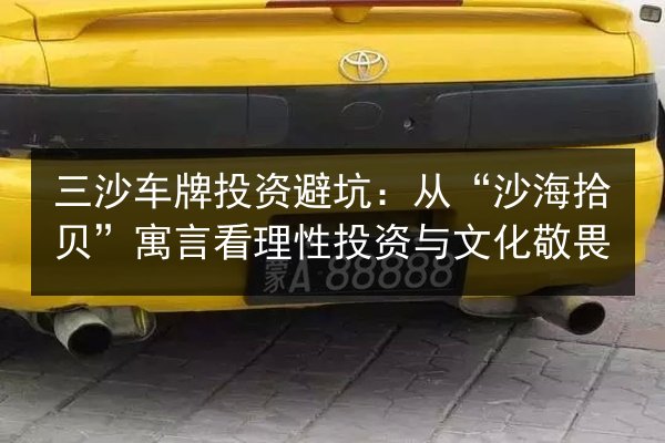 三沙车牌投资避坑：从“沙海拾贝”寓言看理性投资与文化敬畏