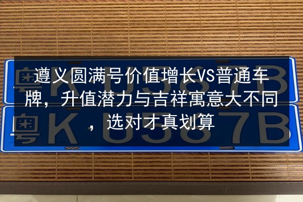 遵义圆满号价值增长VS普通车牌,升值潜力与吉祥寓意大不同,选对才真划算 第1张 遵义圆满号价值增长VS普通车牌,升值潜力与吉祥寓意大不同,选对才真划算 第1张
