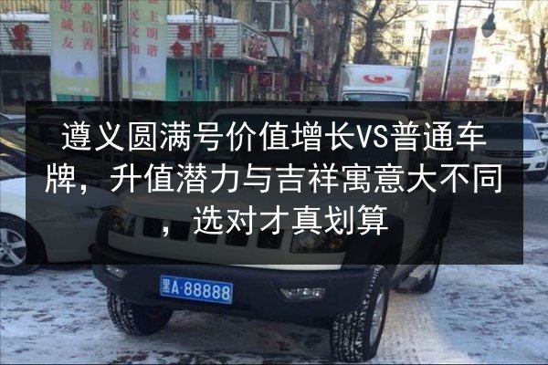 遵义圆满号价值增长VS普通车牌,升值潜力与吉祥寓意大不同,选对才真划算 第3张 遵义圆满号价值增长VS普通车牌,升值潜力与吉祥寓意大不同,选对才真划算 第3张