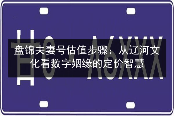 盘锦夫妻号估值步骤:从辽河文化看数字姻缘的定价智慧 第2张 盘锦夫妻号估值步骤:从辽河文化看数字姻缘的定价智慧 第2张