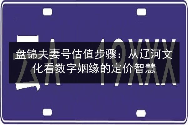 盘锦夫妻号估值步骤:从辽河文化看数字姻缘的定价智慧 第3张 盘锦夫妻号估值步骤:从辽河文化看数字姻缘的定价智慧 第3张