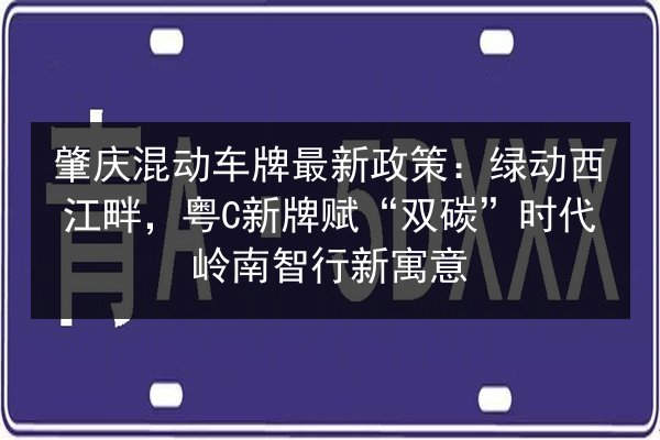 肇庆混动车牌最新政策:绿动西江畔,粤C新牌赋“双碳”时代岭南智行新寓意 第1张 肇庆混动车牌最新政策:绿动西江畔,粤C新牌赋“双碳”时代岭南智行新寓意 第1张