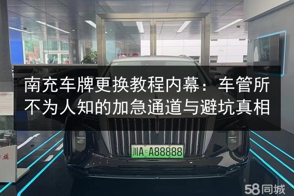 南充车牌更换教程内幕：车管所不为人知的加急通道与避坑真相
