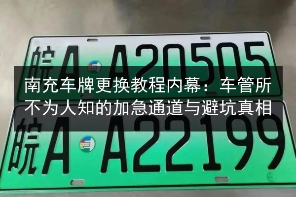 南充车牌更换教程内幕:车管所不为人知的加急通道与避坑真相 第2张 南充车牌更换教程内幕:车管所不为人知的加急通道与避坑真相 第2张