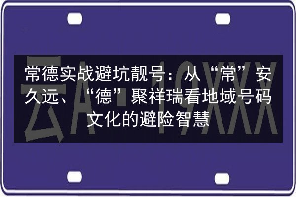 常德实战避坑靓号：从“常”安久远、“德”聚祥瑞看地域号码文化的避险智慧