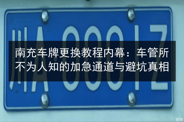 南充车牌更换教程内幕:车管所不为人知的加急通道与避坑真相 第3张 南充车牌更换教程内幕:车管所不为人知的加急通道与避坑真相 第3张