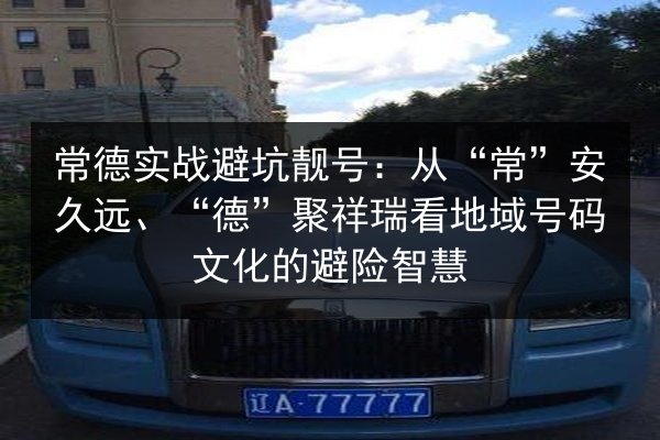 常德实战避坑靓号：从“常”安久远、“德”聚祥瑞看地域号码文化的避险智慧 第2张