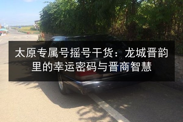 太原专属号摇号干货:龙城晋韵里的幸运密码与晋商智慧 第2张 太原专属号摇号干货:龙城晋韵里的幸运密码与晋商智慧 第2张