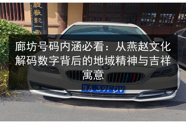 廊坊号码内涵必看：从燕赵文化解码数字背后的地域精神与吉祥寓意
