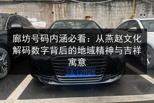 廊坊号码内涵必看：从燕赵文化解码数字背后的地域精神与吉祥寓意 第2张