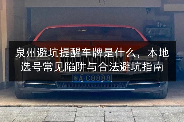 泉州避坑提醒车牌是什么，本地选号常见陷阱与合法避坑指南