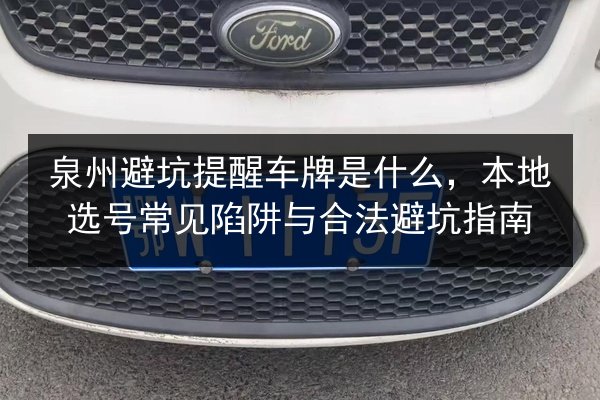 泉州避坑提醒车牌是什么,本地选号常见陷阱与合法避坑指南 第3张 泉州避坑提醒车牌是什么,本地选号常见陷阱与合法避坑指南 第3张
