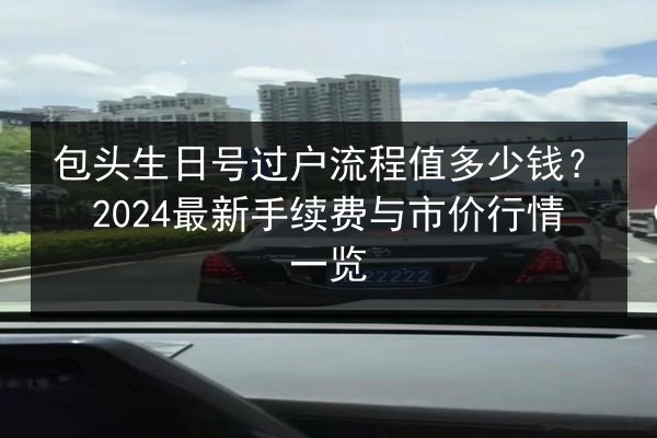 包头生日号过户流程值多少钱？2024最新手续费与市价行情一览 第2张
