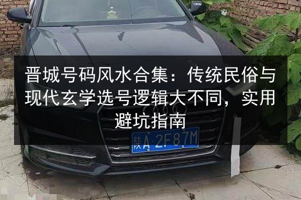 晋城号码风水合集：传统民俗与现代玄学选号逻辑大不同，实用避坑指南