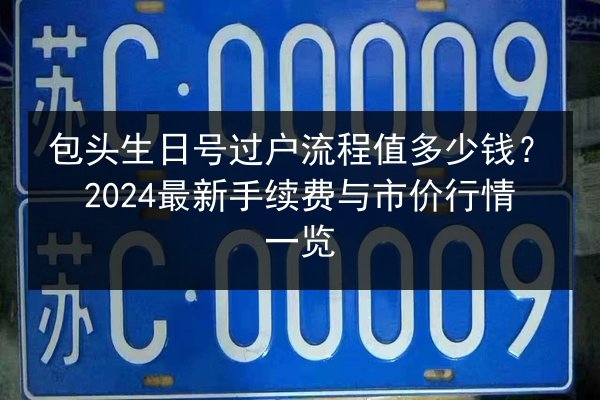 包头生日号过户流程值多少钱？2024最新手续费与市价行情一览 第3张