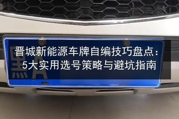 晋城新能源车牌自编技巧盘点:5大实用选号策略与避坑指南 第1张 晋城新能源车牌自编技巧盘点:5大实用选号策略与避坑指南 第1张