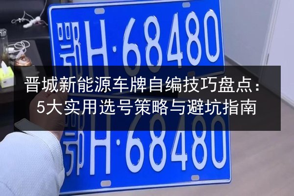 晋城新能源车牌自编技巧盘点:5大实用选号策略与避坑指南 第2张 晋城新能源车牌自编技巧盘点:5大实用选号策略与避坑指南 第2张
