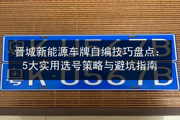 晋城新能源车牌自编技巧盘点:5大实用选号策略与避坑指南 第3张 晋城新能源车牌自编技巧盘点:5大实用选号策略与避坑指南 第3张