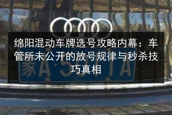 绵阳混动车牌选号攻略内幕：车管所未公开的放号规律与秒杀技巧真相