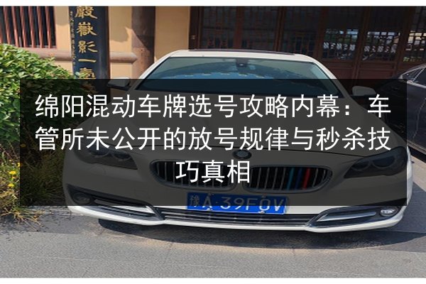 绵阳混动车牌选号攻略内幕：车管所未公开的放号规律与秒杀技巧真相 第2张