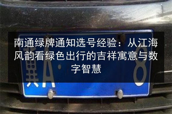 南通绿牌通知选号经验：从江海风韵看绿色出行的吉祥寓意与数字智慧 第1张