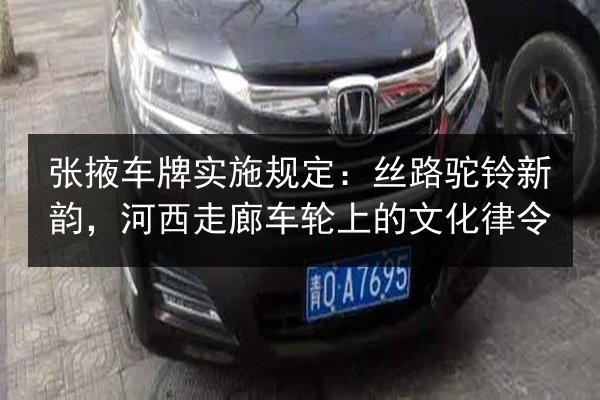 张掖车牌实施规定：丝路驼铃新韵，河西走廊车轮上的文化律令