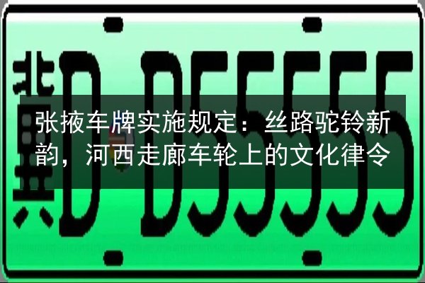 张掖车牌实施规定:丝路驼铃新韵,河西走廊车轮上的文化律令 第3张 张掖车牌实施规定:丝路驼铃新韵,河西走廊车轮上的文化律令 第3张