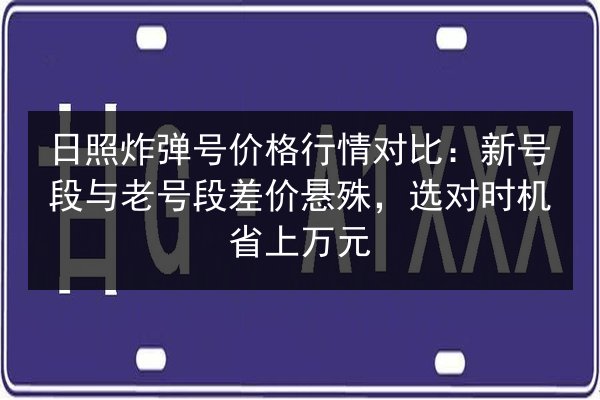 日照炸弹号价格行情对比:新号段与老号段差价悬殊,选对时机省上万元 第3张 日照炸弹号价格行情对比:新号段与老号段差价悬殊,选对时机省上万元 第3张