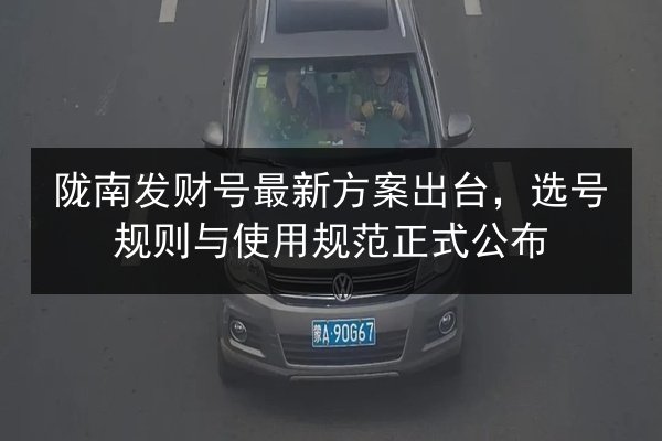 陇南发财号最新方案出台,选号规则与使用规范正式公布 第2张 陇南发财号最新方案出台,选号规则与使用规范正式公布 第2张
