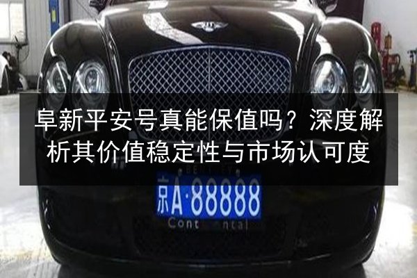 阜新平安号真能保值吗?深度解析其价值稳定性与市场认可度 第3张 阜新平安号真能保值吗?深度解析其价值稳定性与市场认可度 第3张