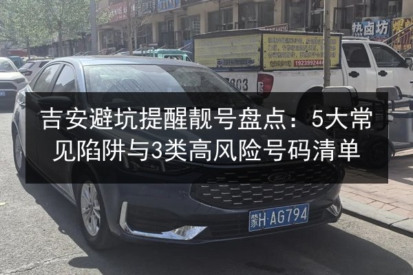 吉安避坑提醒靓号盘点:5大常见陷阱与3类高风险号码清单 第2张 吉安避坑提醒靓号盘点:5大常见陷阱与3类高风险号码清单 第2张