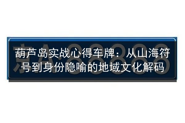 葫芦岛实战心得车牌:从山海符号到身份隐喻的地域文化解码 第2张 葫芦岛实战心得车牌:从山海符号到身份隐喻的地域文化解码 第2张