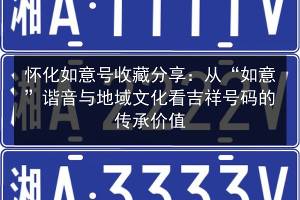 怀化如意号收藏分享：从“如意”谐音与地域文化看吉祥号码的传承价值