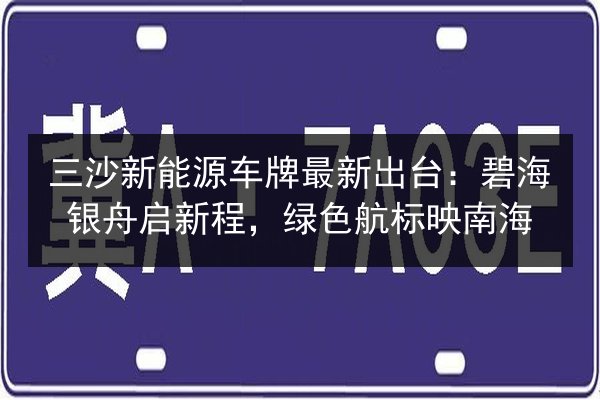 三沙新能源车牌最新出台：碧海银舟启新程，绿色航标映南海 第2张