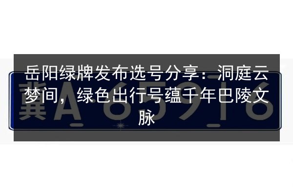 岳阳绿牌发布选号分享:洞庭云梦间,绿色出行号蕴千年巴陵文脉 第1张 岳阳绿牌发布选号分享:洞庭云梦间,绿色出行号蕴千年巴陵文脉 第1张