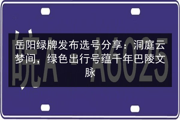 岳阳绿牌发布选号分享:洞庭云梦间,绿色出行号蕴千年巴陵文脉 第2张 岳阳绿牌发布选号分享:洞庭云梦间,绿色出行号蕴千年巴陵文脉 第2张