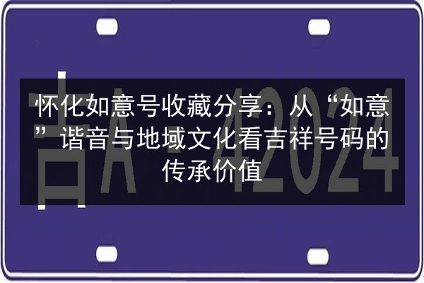 怀化如意号收藏分享:从“如意”谐音与地域文化看吉祥号码的传承价值 第3张 怀化如意号收藏分享:从“如意”谐音与地域文化看吉祥号码的传承价值 第3张