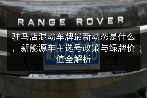 驻马店混动车牌最新动态是什么，新能源车主选号政策与绿牌价值全解析