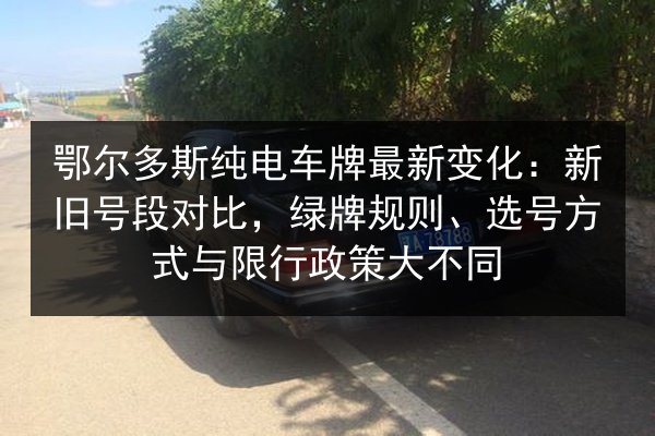 鄂尔多斯纯电车牌最新变化：新旧号段对比，绿牌规则、选号方式与限行政策大不同