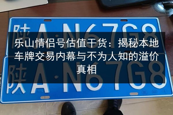 乐山情侣号估值干货:揭秘本地车牌交易内幕与不为人知的溢价真相 第2张 乐山情侣号估值干货:揭秘本地车牌交易内幕与不为人知的溢价真相 第2张